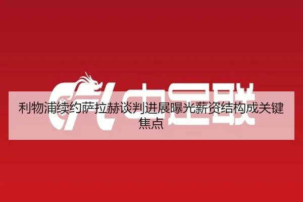 利物浦续约萨拉赫谈判进展曝光薪资结构成关键焦点